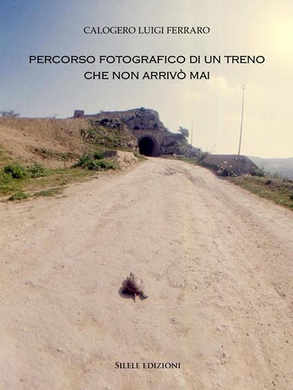 Percorso fotografico di un treno che non arrivò mai. Ediz. illustrata - Calogero Luigi Ferraro - copertina