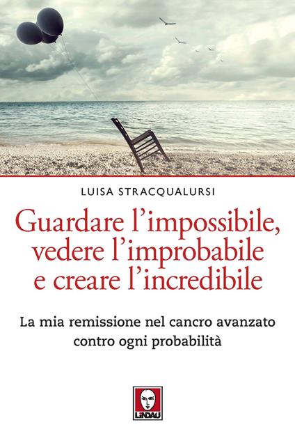 Guardare l’impossibile, vedere l’improbabile e creare l’incredibile. La mia remissione nel cancro avanzato contro ogni probabilità - Luisa Stracqualursi - copertina