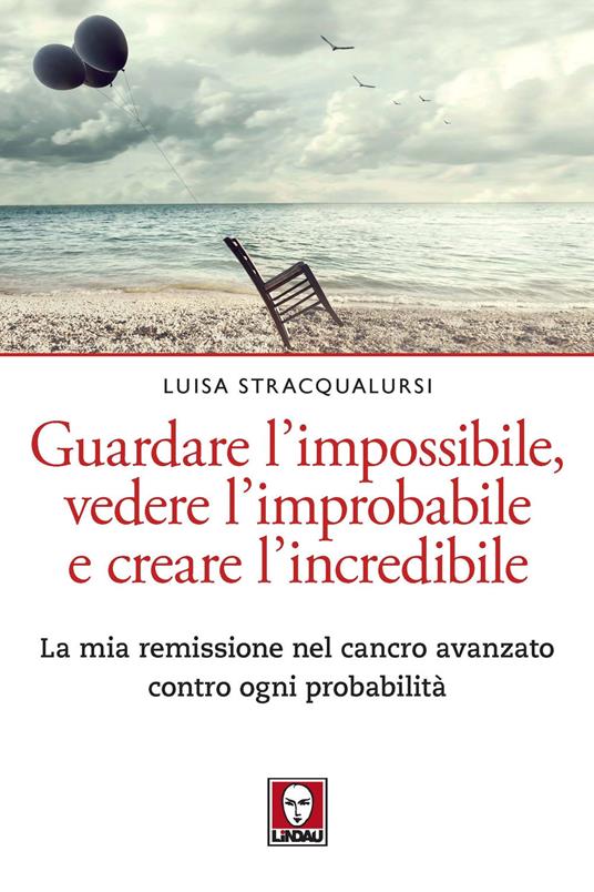 Guardare l’impossibile, vedere l’improbabile e creare l’incredibile. La mia remissione nel cancro avanzato contro ogni probabilità - Luisa Stracqualursi - copertina
