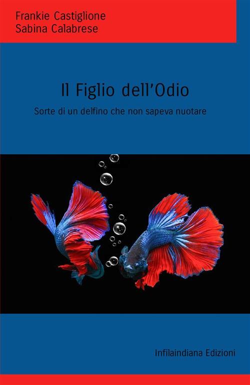Il figlio dell'odio. Sorte di un delfino che non sapeva nuotare - Frankie Castiglione,Sabina Calabrese - copertina
