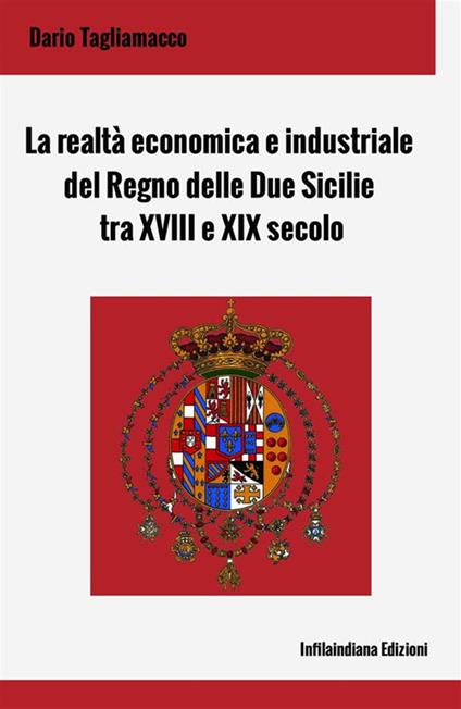 La realtà economica e industriale del Regno delle Due Sicilie tra XVIII e XIX secolo. Ediz. integrale - Dario Tagliamacco - copertina