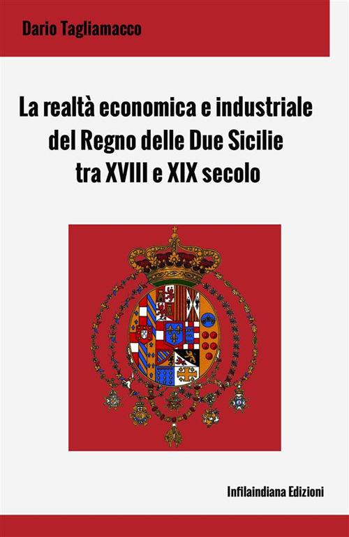 La realtà economica e industriale del Regno delle Due Sicilie tra XVIII e XIX secolo. Ediz. integrale - Dario Tagliamacco - copertina