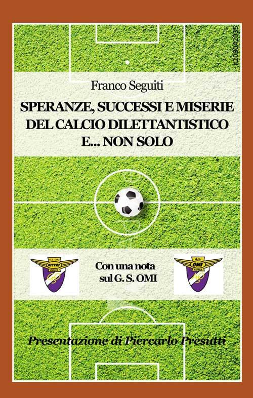 Speranze, successi e miserie del calcio dilettantistico e... non solo. Con una nota sulla storia del G. S. OMI - Franco Seguiti - copertina