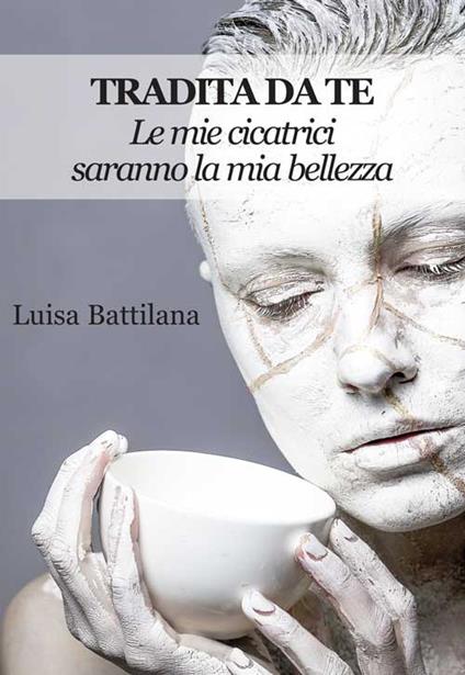 Tradita da te. Le mie cicatrici saranno la mia bellezza - Luisa Battilana - copertina