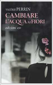 Libro Cambiare l'acqua ai fiori Valérie Perrin