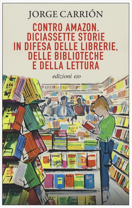 Contro Amazon. Diciassette storie in difesa delle librerie, delle biblioteche e della lettura - Jorge Carrión - copertina
