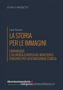 La storia per le immagini. Caravaggio e la critica europea del Novecento: percorsi per un'iconografia storica - Lara Scanu - copertina