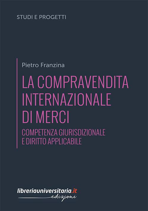La compravendita internazionale di merci. Competenza giurisdizionale e diritto applicabile - Pietro Franzina - copertina