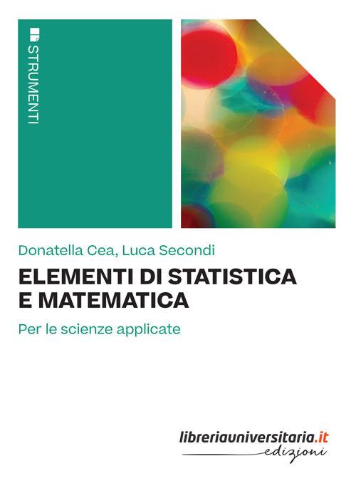 Elementi di statistica e matematica. Per le scienze applicate - Donatella Cea,Luca Secondi - copertina