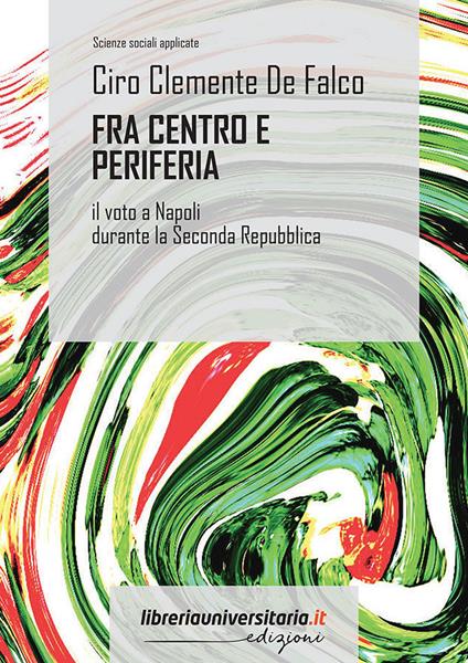 Fra centro e periferia. Il voto a Napoli durante la Seconda Repubblica - Ciro Clemente De Falco - copertina