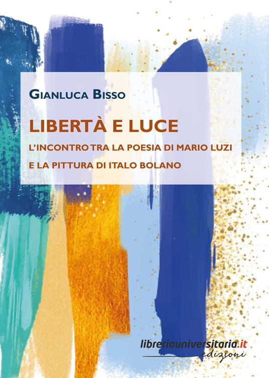 Libertà e luce. L'incontro tra la poesia di Mario Luzi e la pittura di Italo Bolano - Gianluca Bisso - copertina