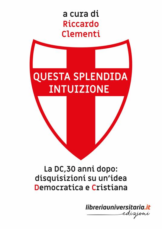 Questa splendida intuizione. La DC, 30 anni dopo: disquisizioni su un’idea democratica e cristiana - Riccardo Clementi - copertina