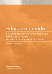 Libro Educare curando. La collaborazione interprofessionale nelle cure sanitarie tra educazione e comunicazione Federica Ranzani