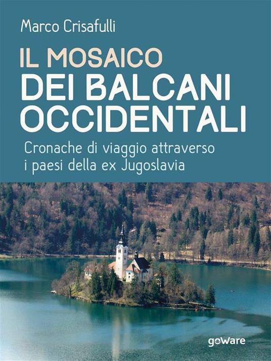 Il mosaico dei Balcani occidentali. Cronache di viaggio attraverso i paesi della ex Jugoslavia - Marco Crisafulli - ebook