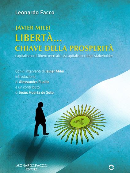 Javier Milei libertà... Chiave della prosperità. Capitalismo di libero mercato vs capitalismo degli stakeholder - Leonardo Facco - ebook