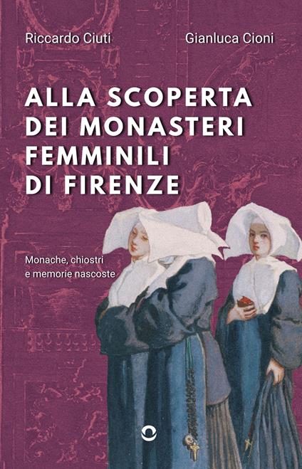 Alla scoperta dei monasteri femminili di Firenze. Monache, chiostri e memorie nascoste - Riccardo Ciuti,Gianluca Cioni - copertina