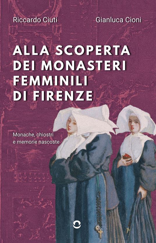 Alla scoperta dei monasteri femminili di Firenze. Monache, chiostri e memorie nascoste - Riccardo Ciuti,Gianluca Cioni - copertina