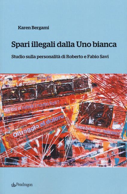 Spari illegali dalla Uno bianca. Studio sulla personalità di Roberto e Fabio Savi - Karen Bergami - copertina