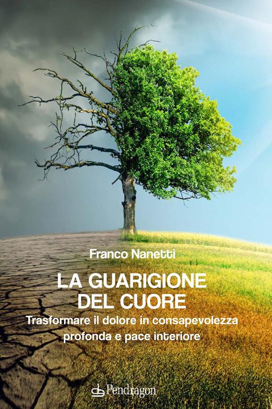 La guarigione del cuore. Trasformare il dolore in consapevolezza profonda e pace interiore - Franco Nanetti - copertina