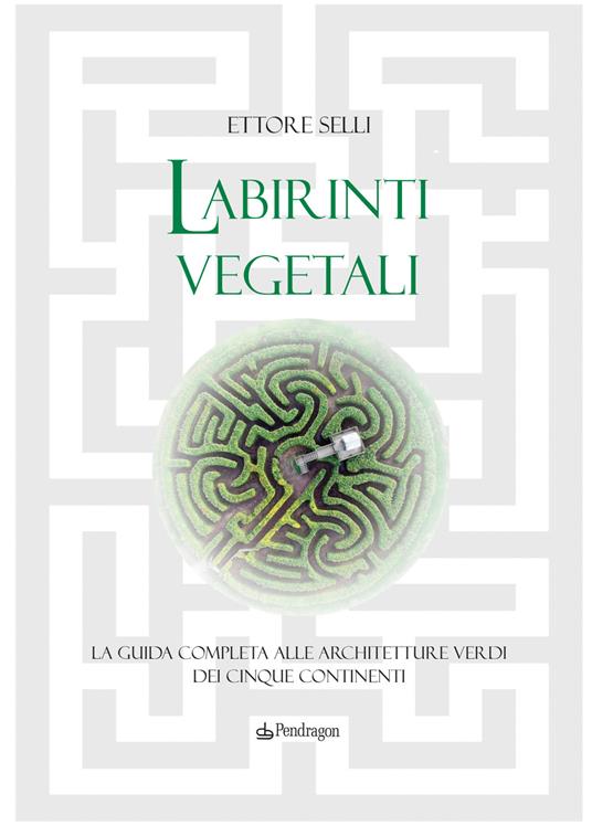 Labirinti vegetali. La guida completa alle architetture verdi dei cinque continenti. Ediz. a colori - Ettore Selli - copertina