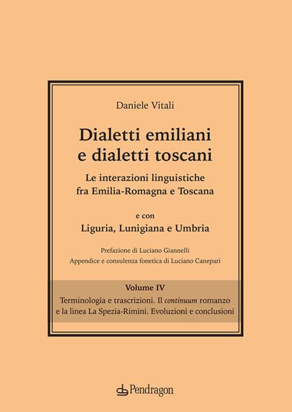 Dialetti emiliani e dialetti toscani. Dialetti emiliani e dialetti toscani. Le interazioni linguistiche fra Emilia-Romagna e Toscana e con Liguria, Lunigiana e Umbria. Vol. 4: Terminologia e trascrizioni. Il continuum romanzo e la linea La Spezia-Rimini. Evoluzioni e conclusioni. - Daniele Vitali - copertina