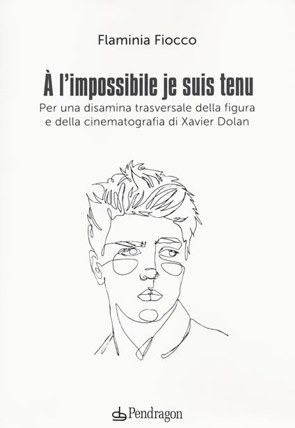 A l'impossible je suis tenu. Per una disamina trasversale della figura e della cinematografia di Xavier Dolan - Flaminia Fiocco - copertina
