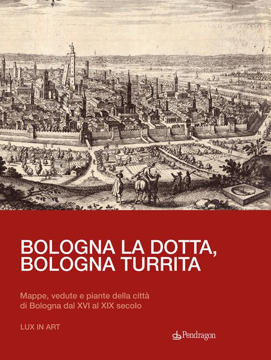 Bologna la dotta, Bologna turrita. Mappe, vedute e piante della città di Bologna dal XVI al XIX secolo - copertina