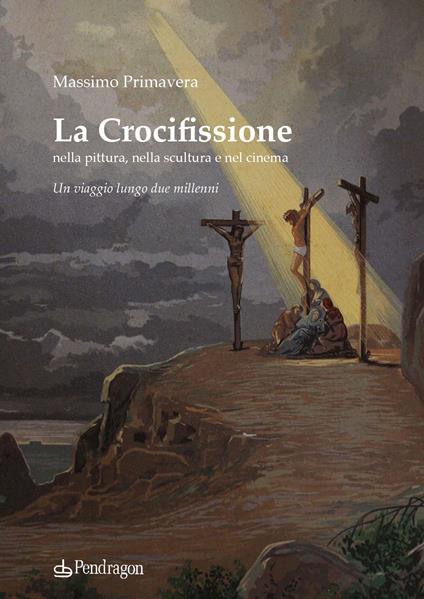 La crocifissione nella pittura, nella scultura e nel cinema. Un viaggio lungo due millenni - Massimo Primavera - copertina