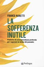 La sofferenza inutile. Pratiche di consapevolezza profonda per superare le ferite del passato