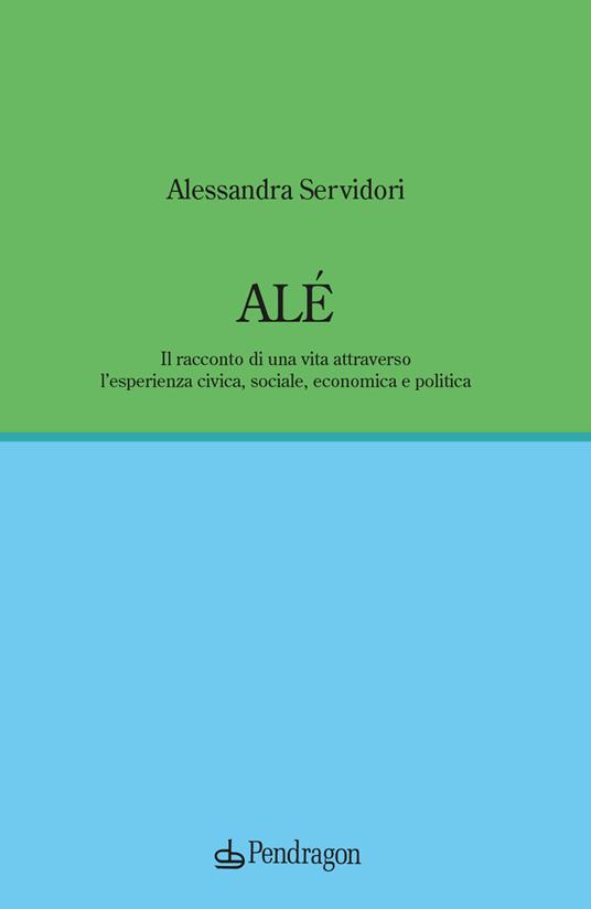 Alé. Il racconto di una vita attraverso l’esperienza civica, sociale, economica e politica - Alessandra Servidori - copertina