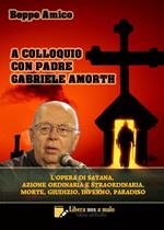 A colloquio con padre Gabriele Amorth. L'opera di Satana, la sua azione ordinaria e straordinaria, la morte, il giudizio, l’inferno, il purgatorio e il paradiso