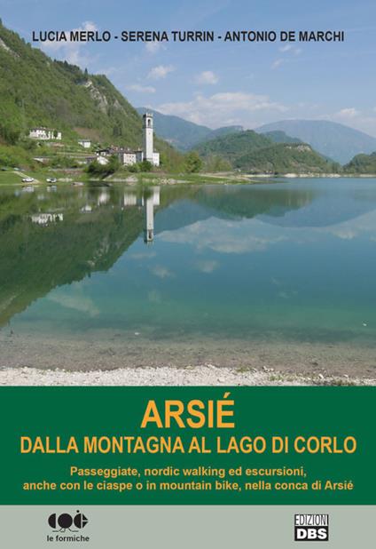 Arsié. Dalla montagna al lago di Corlo - Lucia Merlo,Serena Turrin,Antonio De Marchi - copertina