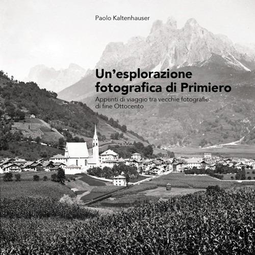Un'esplorazione fotografica di Primiero. Appunti di viaggio tra vecchie fotografie di fine Ottocento - Paolo Kaltenhauser - copertina