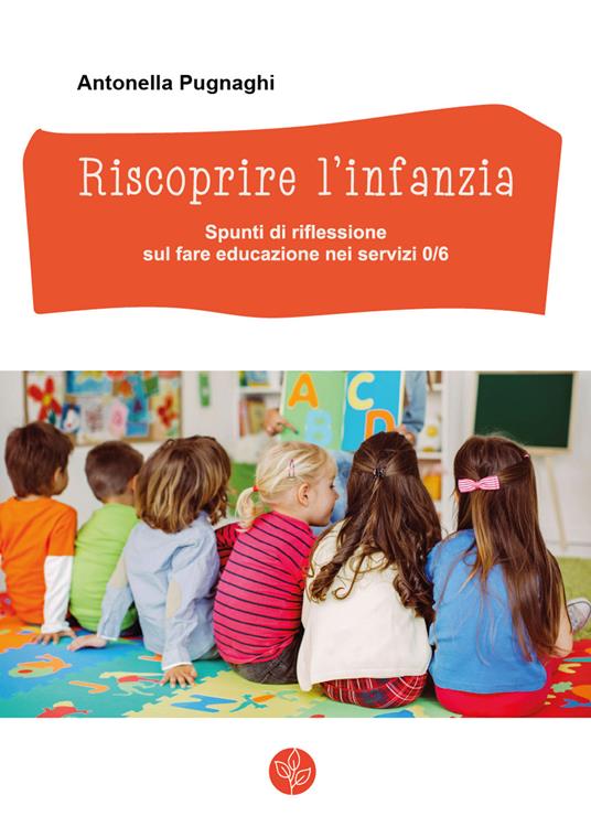Riscoprire l'infanzia. Spunti di riflessione sul fare educazione nei servizi 0/6 - Antonella Pugnaghi - copertina
