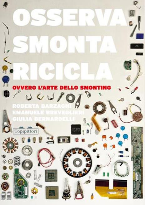 Osserva, smonta, ricicla. Ovvero l'arte dello smonting. Ediz. a colori - Roberta Barzaghi,Emanuele Breveglieri,Giulia Bernardelli - copertina
