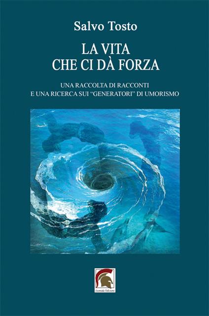 La vita che ci dà forza. Una raccolta di racconti e una ricerca sui «generatori» di umorismo - Salvo Tosto - copertina