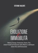 Evoluzione e immobilità. Materia, energia, evoluzione, essere, fine ovvero finalità ed evoluzione della materia e dell'essere ovvero etica dell'innovazione