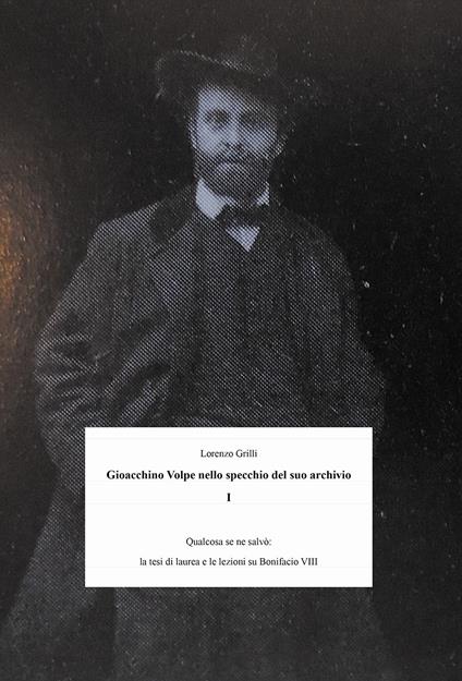 Gioacchino Volpe nello specchio suo archivio. Vol. 1: Qualcosa se ne salvò: la tesi di laurea e le lezioni su Bonifacio VIII. - Lorenzo Grilli - copertina
