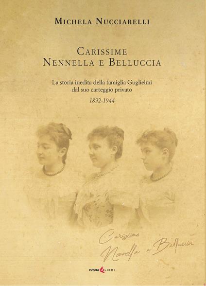 Carissime Nennella e Belluccia. La storia della famiglia Guglielmi dal suo carteggio privato (1892-1944) - Michela Nucciarelli - copertina