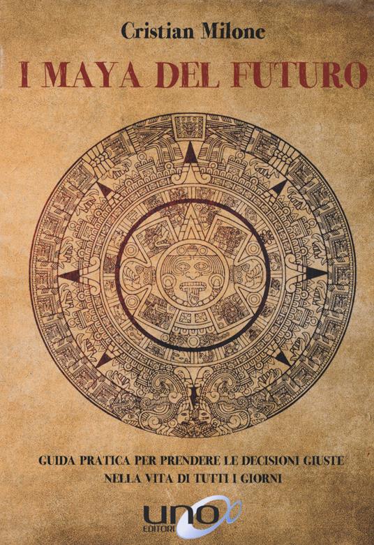 I maya del futuro. Guida pratica per prendere le decisioni giuste nella vita di tutti i giorni - Cristian Milone - copertina