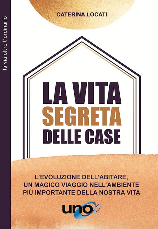 La vita segreta delle case. L'evoluzione dell'abitare, un magico viaggio nell'ambiente più importante della nostra vita - Caterina Locati - copertina