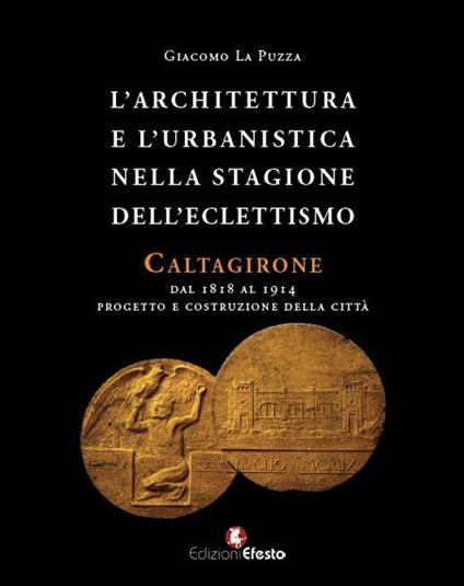 L'architettura e l'urbanistica nella stagione dell'eclettismo. Caltagirone dal 1818 al 1914, progetto e costruzione della città - Giacomo La Puzza - copertina