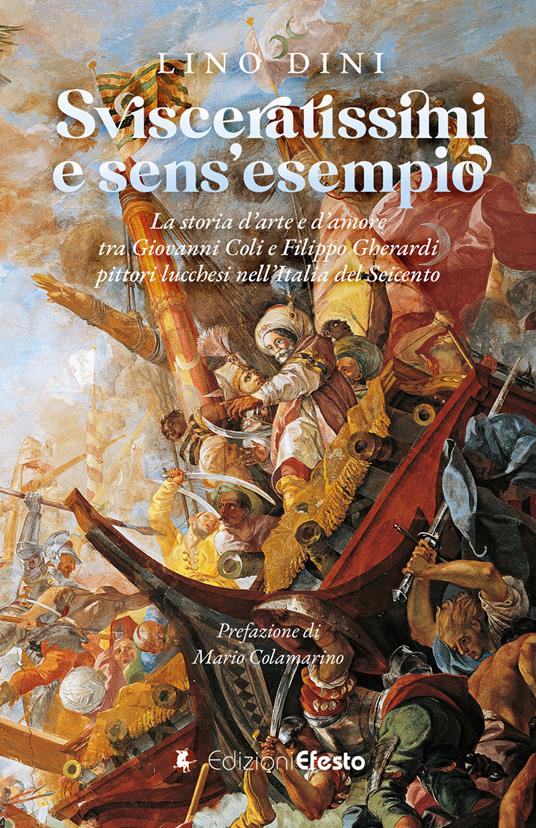 Svisceratissimi e sens'esempio. La storia d'arte e d'amore tra Giovanni Coli e Filippo Gherardi, pittori lucchesi nell'Italia del Seicento - Lino Dini - copertina