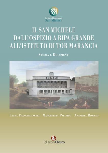 Il San Michele. Dall'ospizio a Ripa Grande all'istituto di Tor Marancia. Storia e documenti - Laura Francescangeli,Margherita Palumbo,Annarita Romano - copertina
