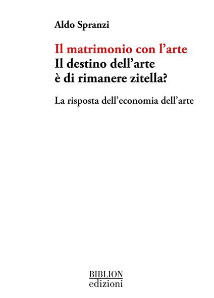 Il matrimonio con l'arte. Il destino dell’arte è di rimanere zitella? La risposta dell’economia dell’arte - Aldo Spranzi - copertina