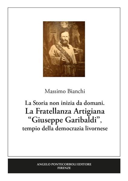 La Fratellanza Artigiana «Giuseppe Garibaldi». La storia non inizia da domani. Tempio della democrazia livornese - Massimo Bianchi - copertina