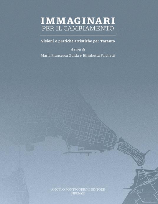 Immaginari per il cambiamento. Visioni e pratiche artistiche per Taranto - Maria Francesca Guida,Elisabetta Falchetti - copertina