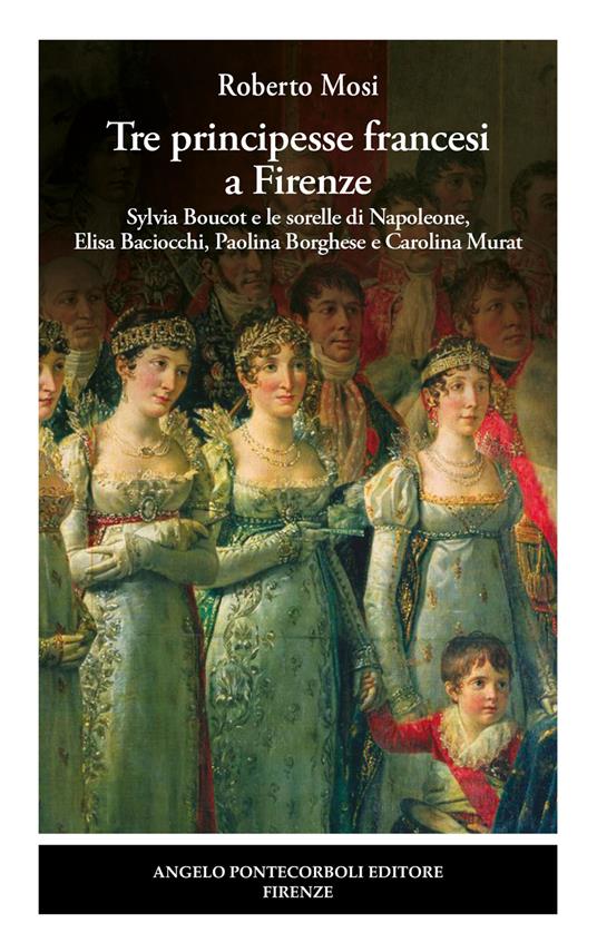 Tre principesse francesi a Firenze. Sylvia Boucot e le sorelle di Napoleone, Elisa Baciocchi, Paolina Borghese e Carolina Murat - Roberto Mosi - copertina