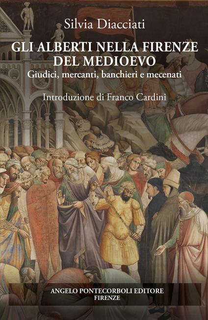 Gli Alberti nella Firenze del Medioevo. Giudici, mercanti, banchieri e mecenati - Silvia Diacciati - copertina