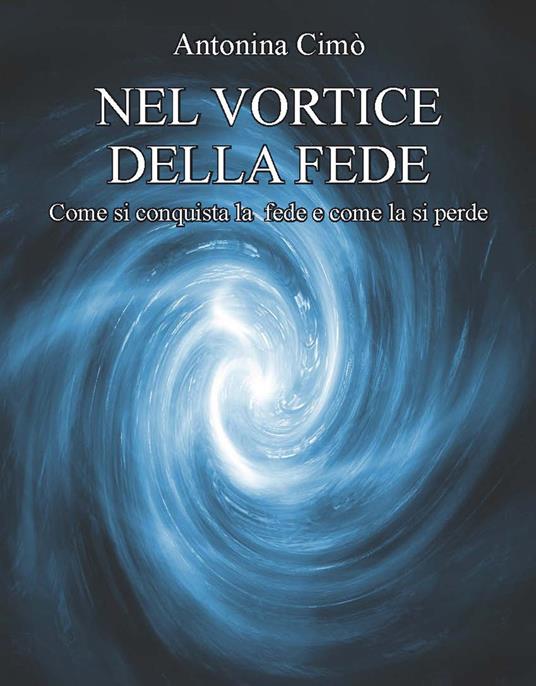 Nel vortice della fede. Come si conquista la fede e come la si perde - Antonina Cimò - copertina